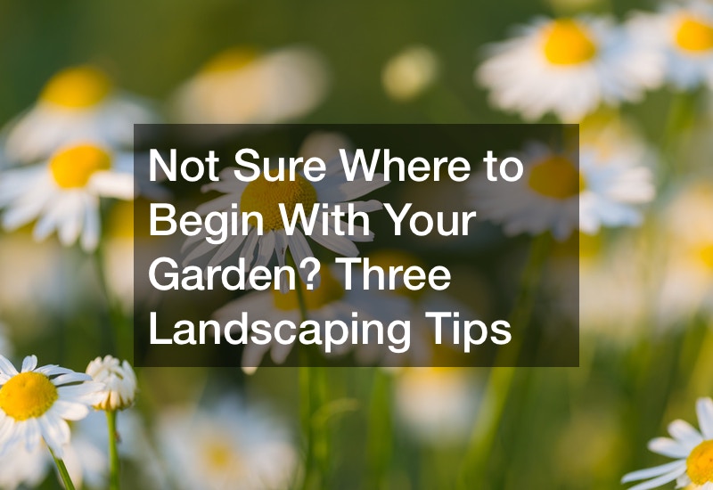 Not Sure Where to Begin With Your Garden? Three Landscaping Tips