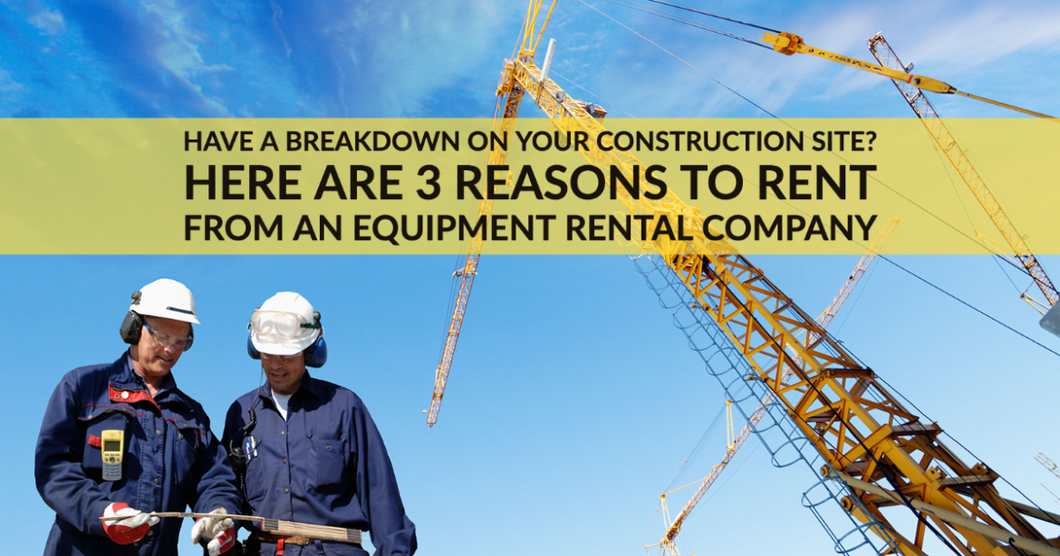 Have a Breakdown on Your Construction Site? Here Are 3 Reasons to Rent from an Equipment Rental Company