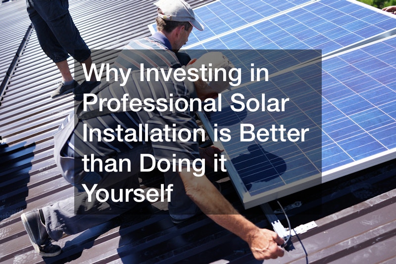 Why Investing in Professional Solar Installation is Better than Doing it Yourself