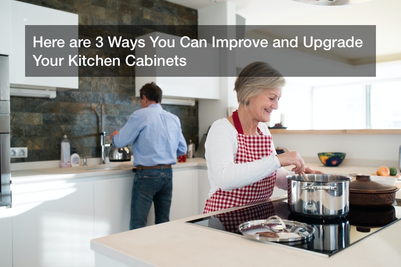 Here are 3 Ways You Can Improve and Upgrade Your Kitchen Cabinets